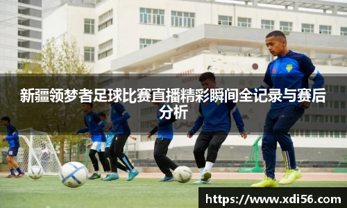 新疆领梦者足球比赛直播精彩瞬间全记录与赛后分析