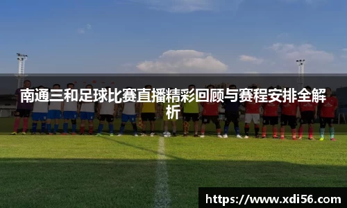 南通三和足球比赛直播精彩回顾与赛程安排全解析