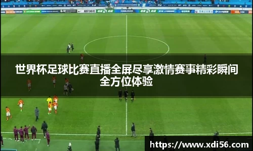 世界杯足球比赛直播全屏尽享激情赛事精彩瞬间全方位体验