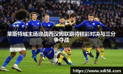 莱斯特城主场迎战西汉姆联期待精彩对决与三分争夺战
